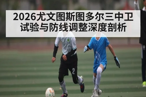 2026尤文图斯图多尔三中卫试验与防线调整深度剖析（kaiyun）