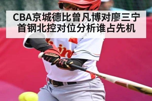 CBA京城德比曾凡博对廖三宁首钢北控对位分析谁占先机