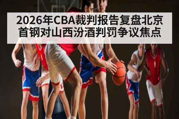 2026年CBA裁判报告复盘北京首钢对山西汾酒判罚争议焦点